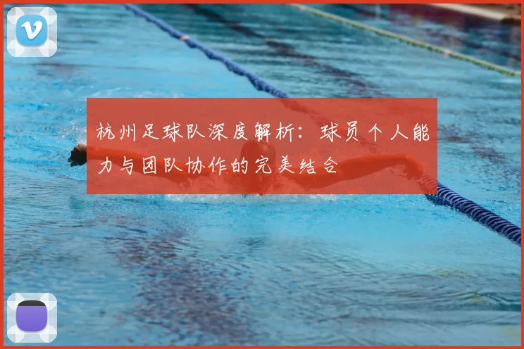 杭州足球队深度解析:球员个人能力与团队协作的完美结合