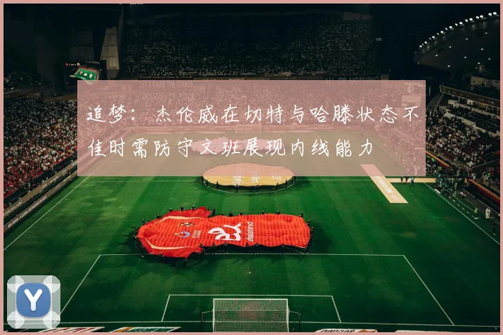 追梦:杰伦威在切特与哈滕状态不佳时需防守文班展现内线能力
