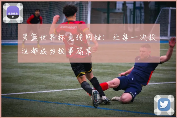 男篮世界杯竞猜网址：让每一次投注都成为故事篇章