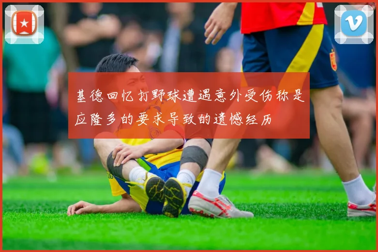 基德回忆打野球遭遇意外受伤称是应隆多的要求导致的遗憾经历