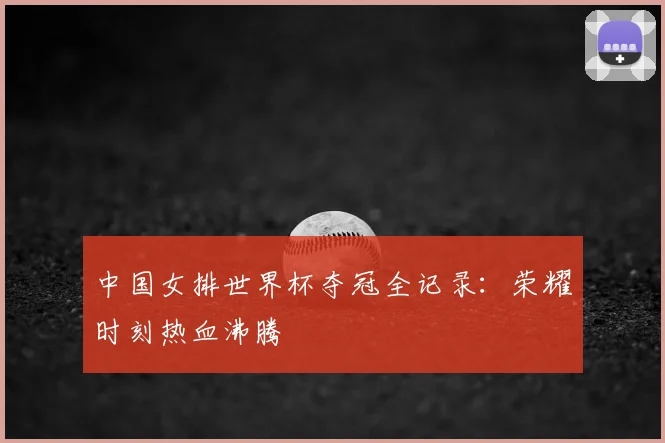 中国女排世界杯夺冠全记录:荣耀时刻热血沸腾