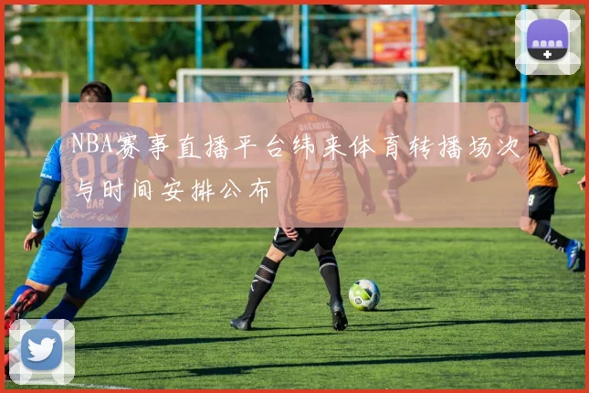 NBA赛事直播平台纬来体育转播场次与时间安排公布
