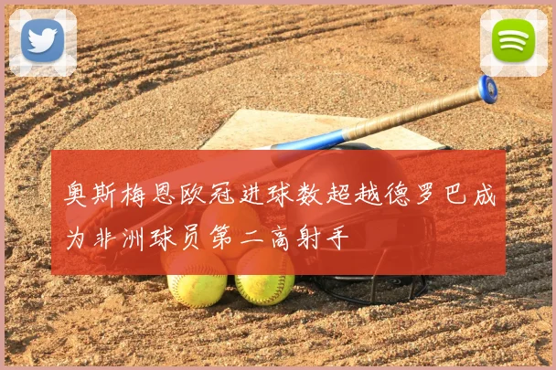 奥斯梅恩欧冠进球数超越德罗巴成为非洲球员第二高射手