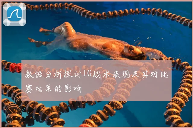 数据分析探讨IG战术表现及其对比赛结果的影响