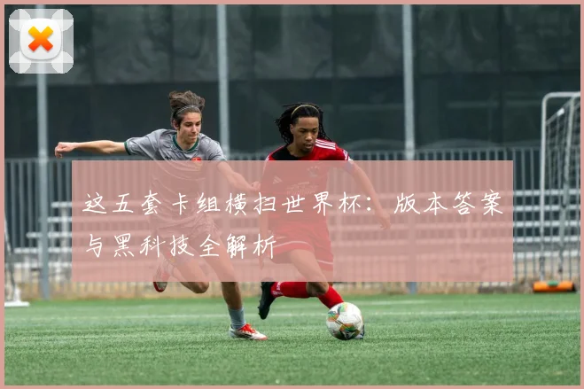 这五套卡组横扫世界杯:版本答案与黑科技全解析