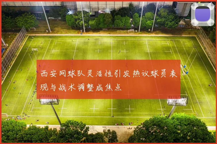 西安网球队灵活性引发热议球员表现与战术调整成焦点