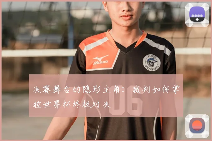 决赛舞台的隐形主角:裁判如何掌控世界杯终极对决