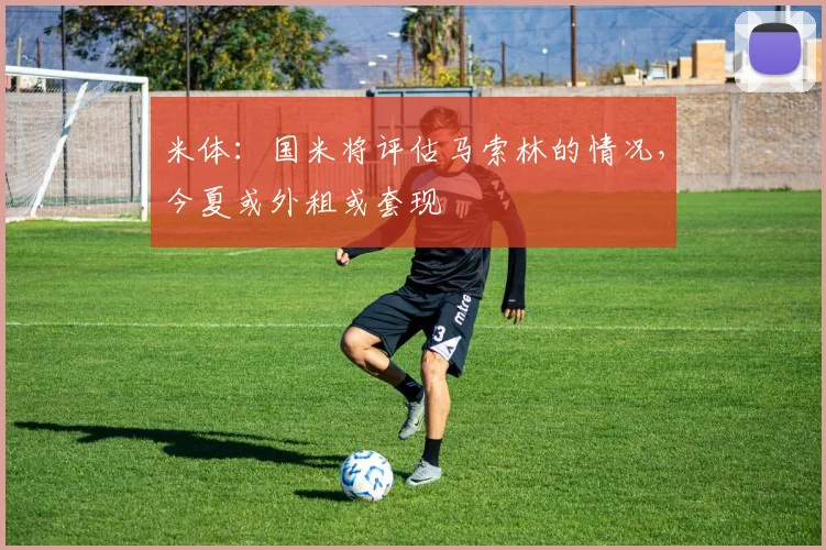 米体：国米将评估马索林的情况，今夏或外租或套现