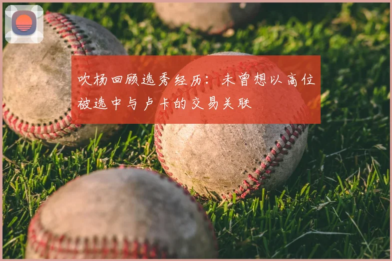 吹杨回顾选秀经历：未曾想以高位被选中与卢卡的交易关联