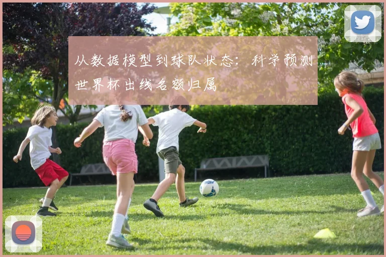从数据模型到球队状态：科学预测世界杯出线名额归属