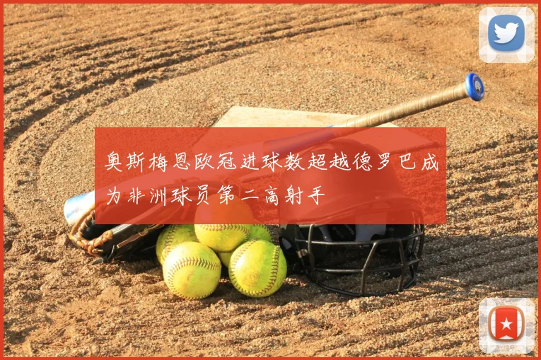 奥斯梅恩欧冠进球数超越德罗巴成为非洲球员第二高射手
