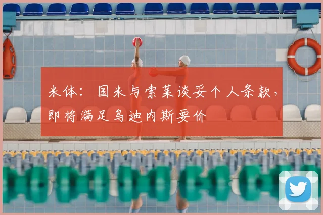 米体:国米与索莱谈妥个人条款,即将满足乌迪内斯要价