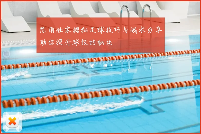 陈丽独家揭秘足球技巧与战术分享助你提升球技的秘诀