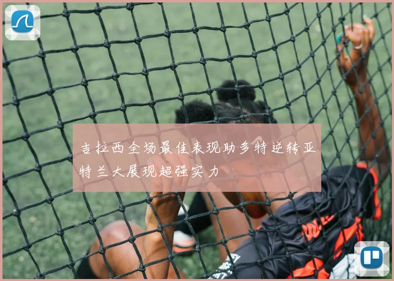 吉拉西全场最佳表现助多特逆转亚特兰大展现超强实力