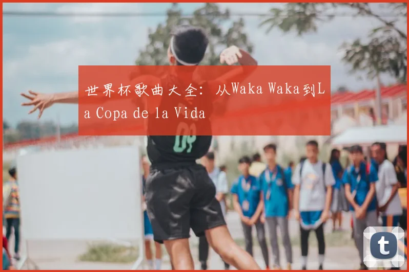 世界杯歌曲大全:从Waka Waka到La Copa de la Vida