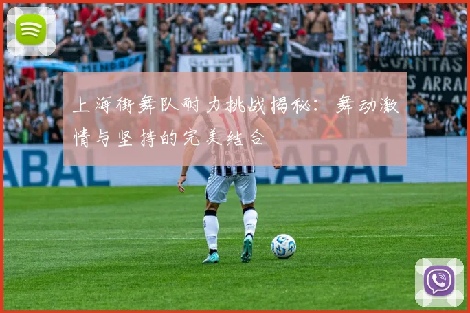 上海街舞队耐力挑战揭秘：舞动激情与坚持的完美结合