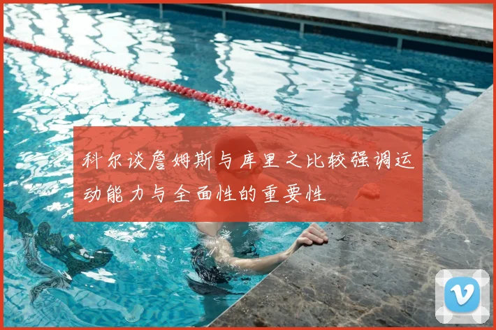 科尔谈詹姆斯与库里之比较强调运动能力与全面性的重要性