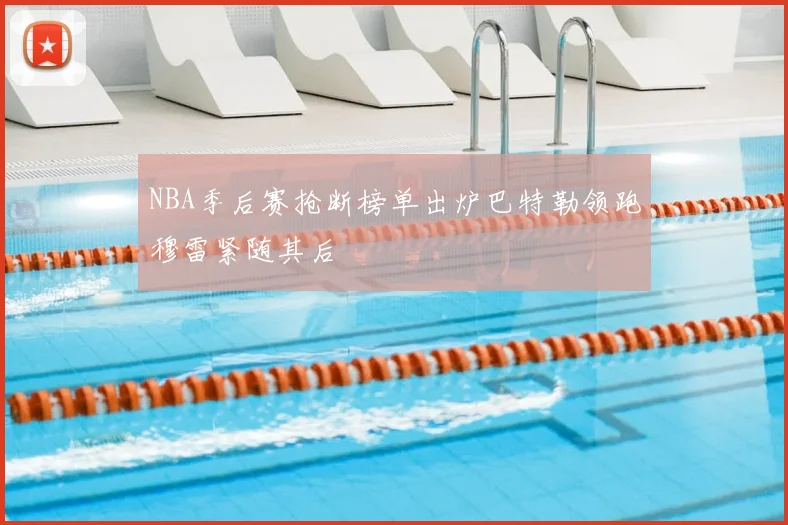NBA季后赛抢断榜单出炉巴特勒领跑穆雷紧随其后