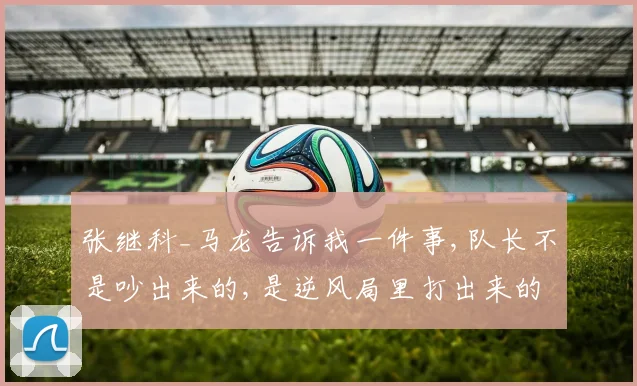 张继科_马龙告诉我一件事,队长不是吵出来的,是逆风局里打出来的