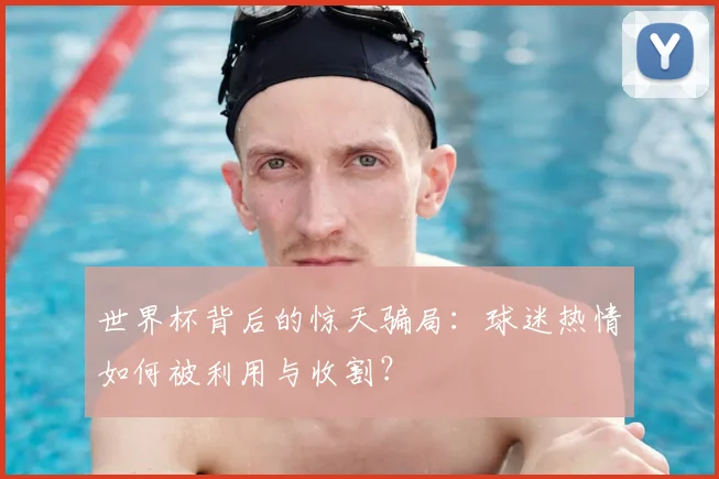 世界杯背后的惊天骗局:球迷热情如何被利用与收割?