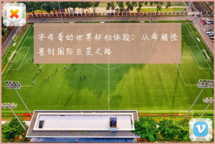 字母哥的世界杯初体验:从希腊怪兽到国际巨星之路