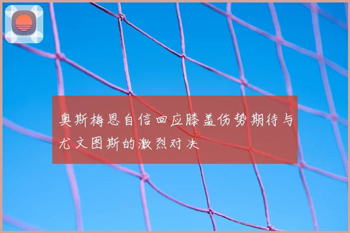 奥斯梅恩自信回应膝盖伤势期待与尤文图斯的激烈对决