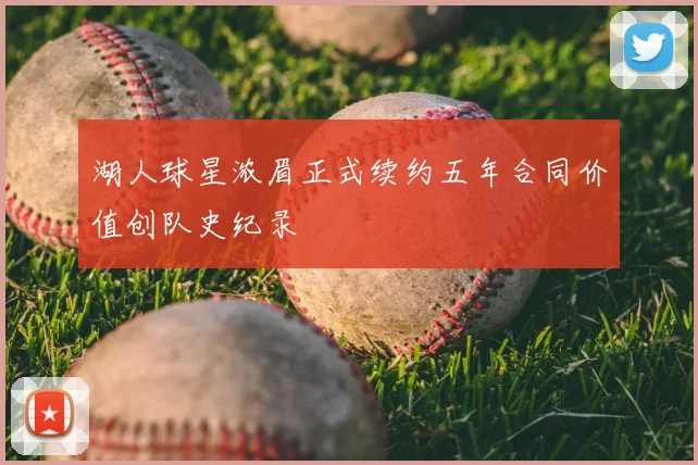 湖人球星浓眉正式续约五年合同价值创队史纪录