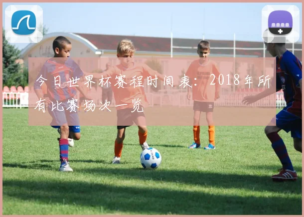 今日世界杯赛程时间表:2018年所有比赛场次一览