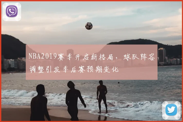 NBA2019赛季开启新格局,球队阵容调整引发季后赛预期变化