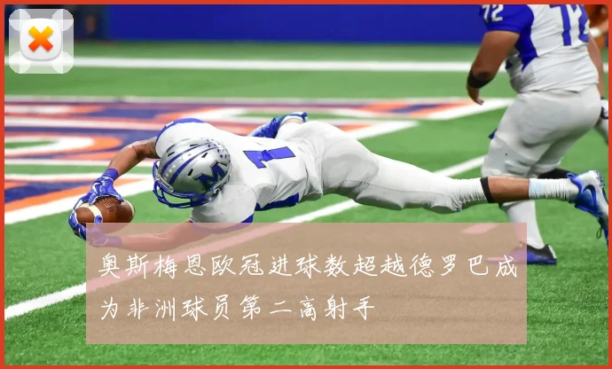奥斯梅恩欧冠进球数超越德罗巴成为非洲球员第二高射手