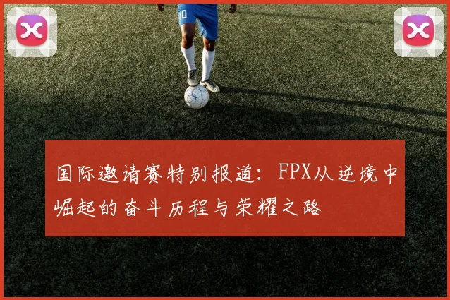 国际邀请赛特别报道:FPX从逆境中崛起的奋斗历程与荣耀之路