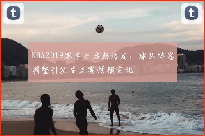 NBA2019赛季开启新格局,球队阵容调整引发季后赛预期变化