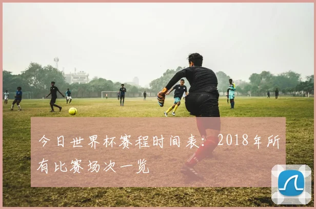 今日世界杯赛程时间表：2018年所有比赛场次一览
