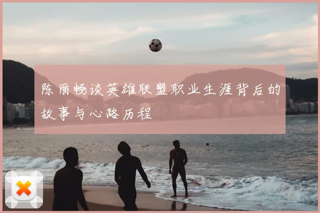 陈丽畅谈英雄联盟职业生涯背后的故事与心路历程