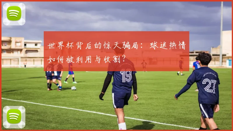 世界杯背后的惊天骗局：球迷热情如何被利用与收割？
