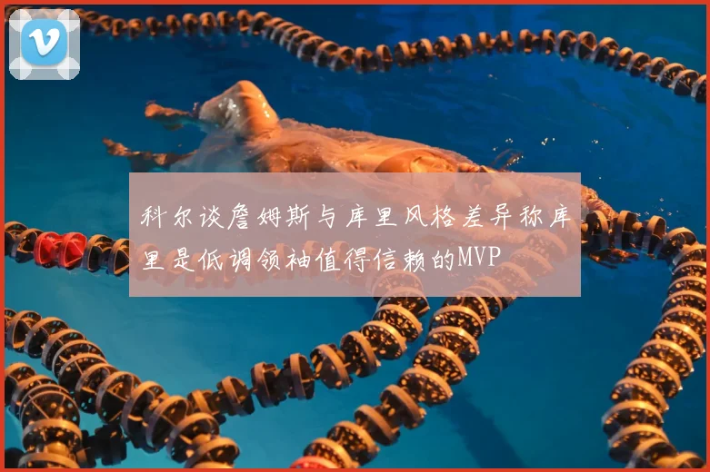 科尔谈詹姆斯与库里风格差异称库里是低调领袖值得信赖的MVP