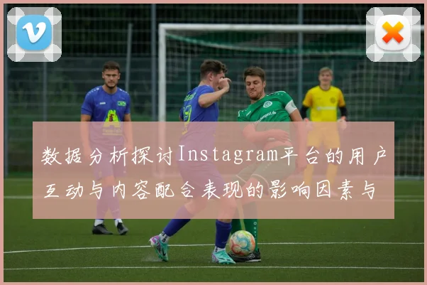 数据分析探讨Instagram平台的用户互动与内容配合表现的影响因素与趋势