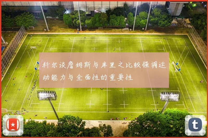 科尔谈詹姆斯与库里之比较强调运动能力与全面性的重要性