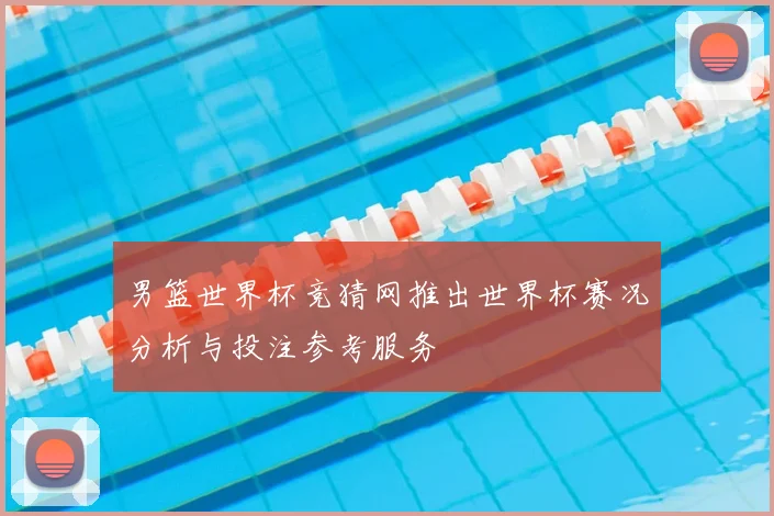 男篮世界杯竞猜网推出世界杯赛况分析与投注参考服务