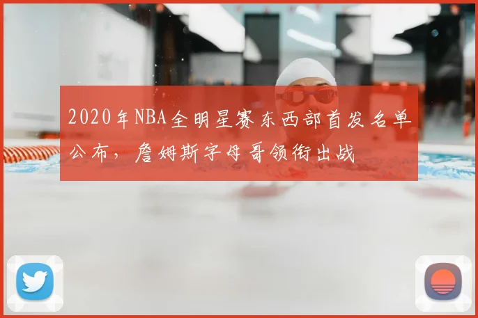 2020年NBA全明星赛东西部首发名单公布,詹姆斯字母哥领衔出战