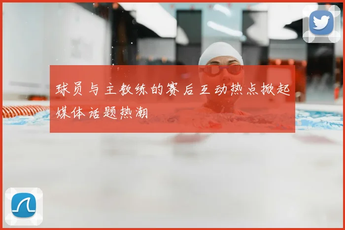 球员与主教练的赛后互动热点掀起媒体话题热潮
