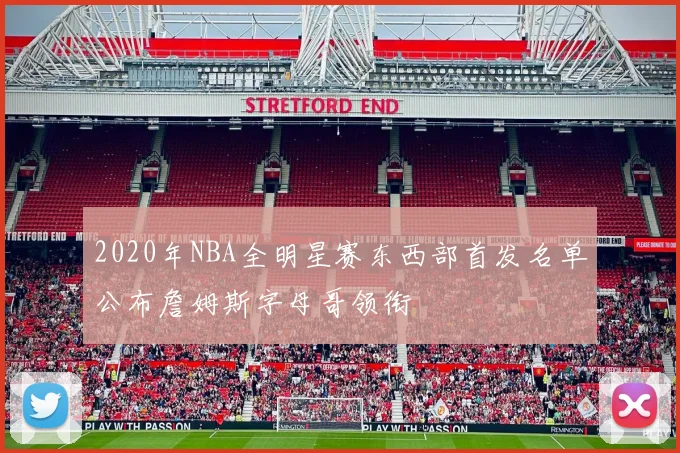 2020年NBA全明星赛东西部首发名单公布詹姆斯字母哥领衔