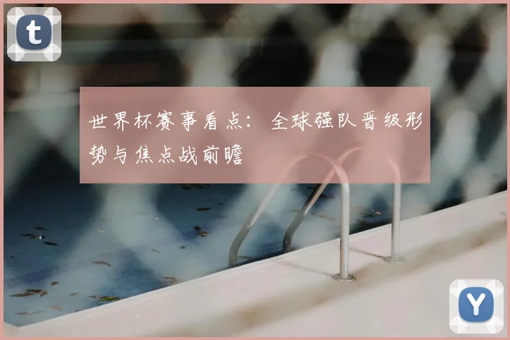 世界杯赛事看点:全球强队晋级形势与焦点战前瞻